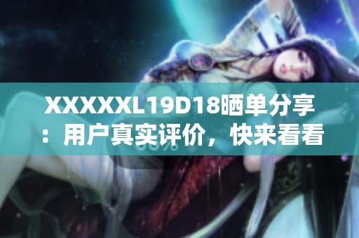 XXXXXL19D18曬單分享：用戶真實評價，快來看看！