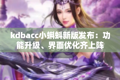 kdbacc小蝌蚪新版發(fā)布：功能升級(jí)、界面優(yōu)化齊上陣