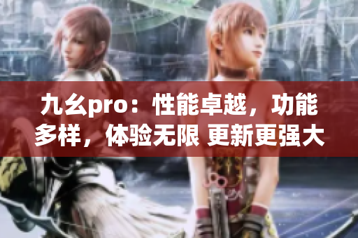 九幺pro：性能卓越，功能多樣，體驗無限 更新更強大 更靈動