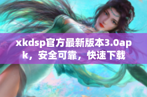 xkdsp官方最新版本3.0apk，安全可靠，快速下載