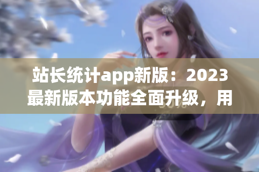 站長統(tǒng)計app新版：2023最新版本功能全面升級，用戶體驗大幅優(yōu)化