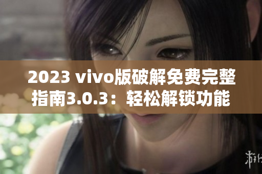 2023 vivo版破解免費完整指南3.0.3：輕松解鎖功能全面升級