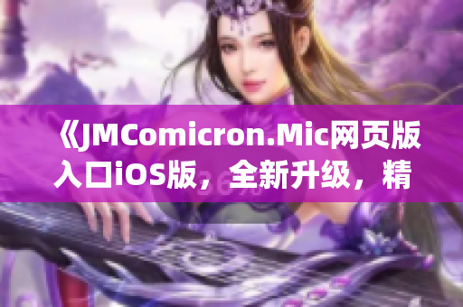 《JMComicron.Mic網頁版入口iOS版，全新升級，精彩盡收眼底！》