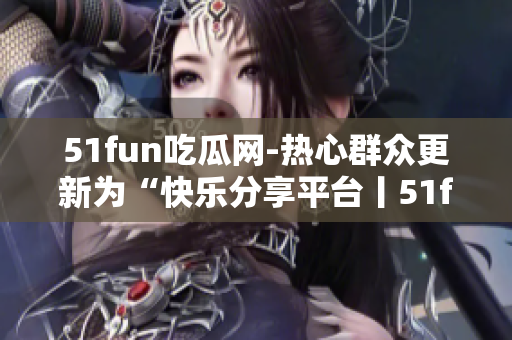 51fun吃瓜網-熱心群眾更新為“快樂分享平臺丨51fun吃瓜網-關注熱點，引領潮流”