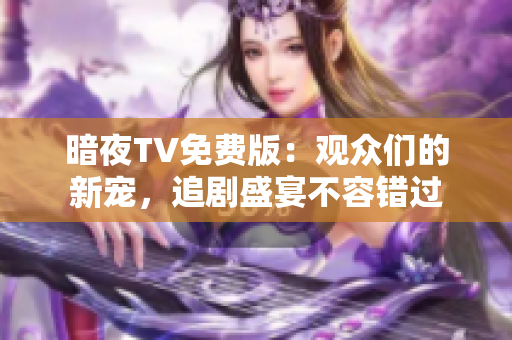 暗夜TV免費版：觀眾們的新寵，追劇盛宴不容錯過