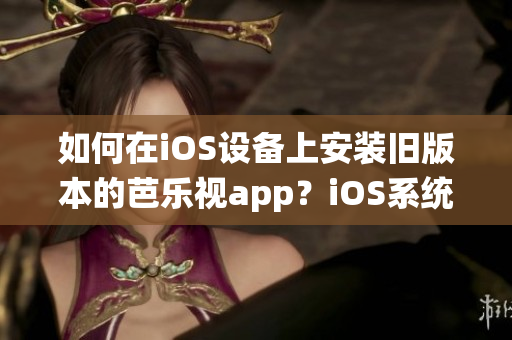 如何在iOS設(shè)備上安裝舊版本的芭樂視app？iOS系統(tǒng)舊版本芭樂視app下載及安裝步驟分享