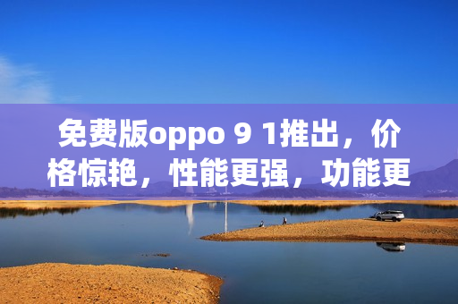 免費版oppo 9 1推出，價格驚艷，性能更強，功能更全面