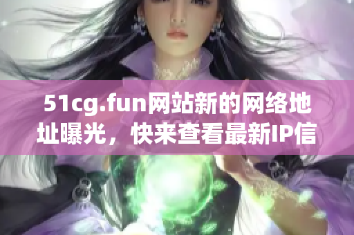 51cg.fun網(wǎng)站新的網(wǎng)絡(luò)地址曝光，快來查看最新IP信息!