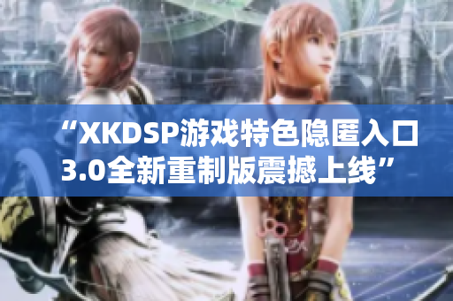 “XKDSP游戲特色隱匿入口3.0全新重制版震撼上線”