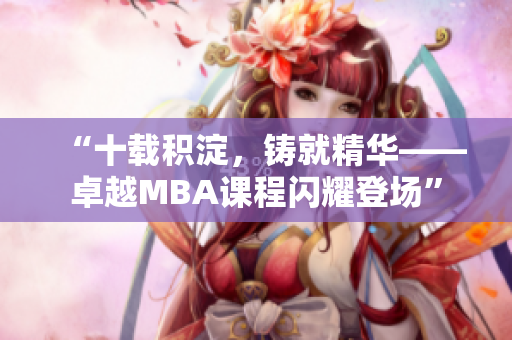 “十載積淀，鑄就精華——卓越MBA課程閃耀登場”