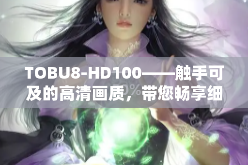 TOBU8-HD100——觸手可及的高清畫質(zhì)，帶您暢享細(xì)膩畫面