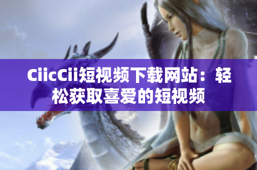 CiicCii短視頻下載網(wǎng)站：輕松獲取喜愛(ài)的短視頻