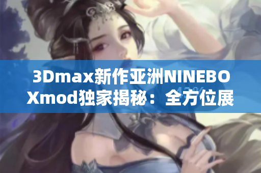 3Dmax新作亞洲NINEBOXmod獨(dú)家揭秘：全方位展現(xiàn)亞洲元素,技術(shù)創(chuàng)新引領(lǐng)設(shè)計(jì)風(fēng)向