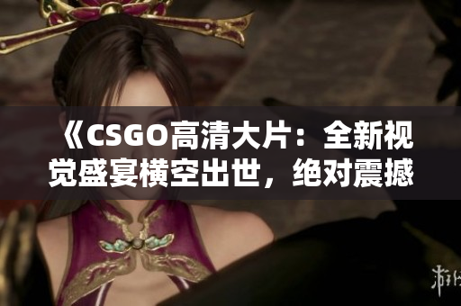 《CSGO高清大片：全新視覺(jué)盛宴橫空出世，絕對(duì)震撼，華美畫(huà)面等你來(lái)體驗(yàn)！》