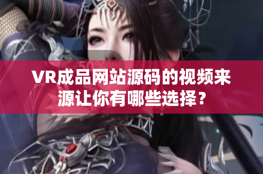 VR成品網(wǎng)站源碼的視頻來(lái)源讓你有哪些選擇？