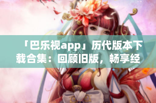 「巴樂視app」歷代版本下載合集：回顧舊版，暢享經(jīng)典功能