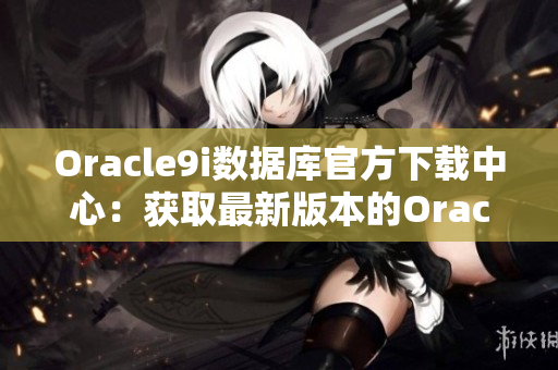 Oracle9i數(shù)據(jù)庫(kù)官方下載中心：獲取最新版本的Oracle9i數(shù)據(jù)庫(kù)軟件