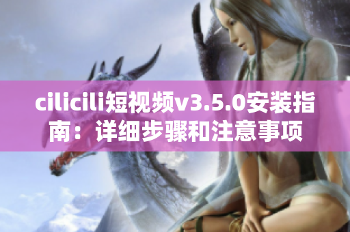 cilicili短視頻v3.5.0安裝指南：詳細步驟和注意事項