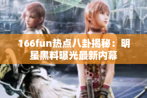 166fun熱點八卦揭秘：明星黑料曝光最新內(nèi)幕