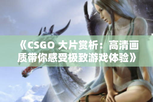 《CSGO 大片賞析：高清畫質(zhì)帶你感受極致游戲體驗》