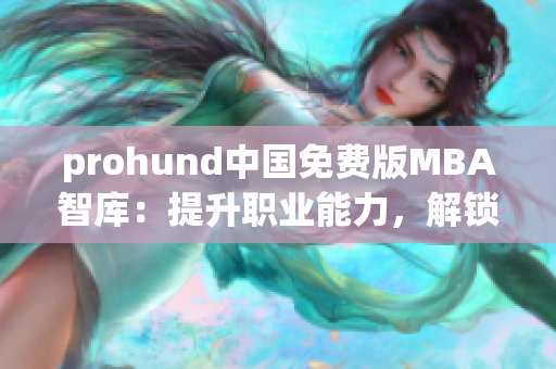 prohund中國(guó)免費(fèi)版MBA智庫(kù)：提升職業(yè)能力，解鎖職業(yè)發(fā)展新智慧