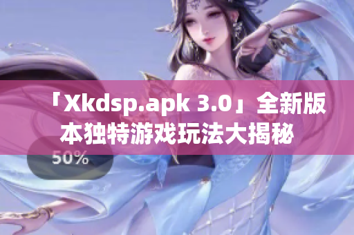 「Xkdsp.apk 3.0」全新版本獨特游戲玩法大揭秘