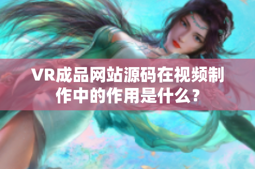 VR成品網(wǎng)站源碼在視頻制作中的作用是什么？