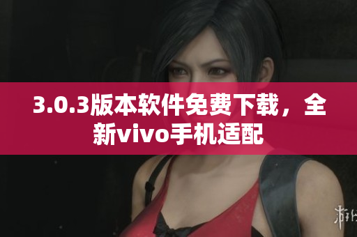 3.0.3版本軟件免費下載，全新vivo手機適配