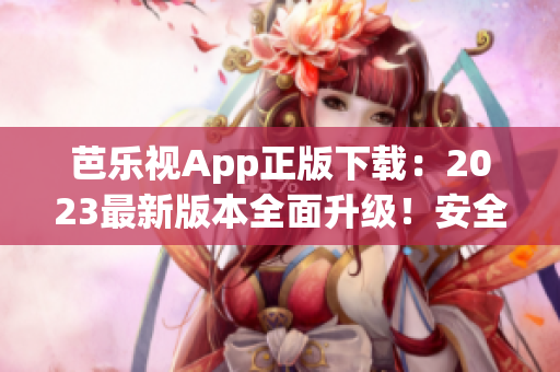 芭樂視App正版下載：2023最新版本全面升級！安全可靠，觸手可及的精彩內(nèi)容盡在其中