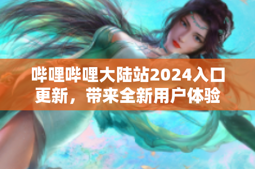 嗶哩嗶哩大陸站2024入口更新，帶來全新用戶體驗