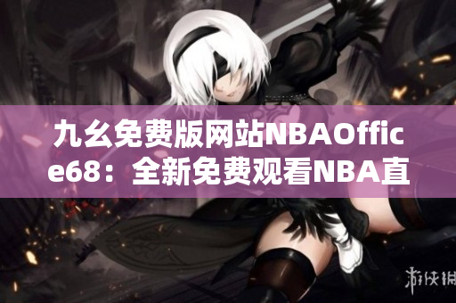 九幺免費版網站NBAOffice68：全新免費觀看NBA直播平臺！