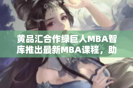 黃品匯合作綠巨人MBA智庫推出最新MBA課程，助您實現(xiàn)職業(yè)飛躍