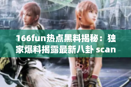 166fun熱點黑料揭秘：獨家爆料揭露最新八卦 scandal hot topic