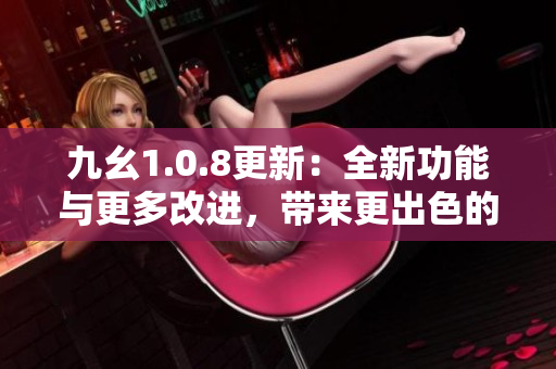 九幺1.0.8更新：全新功能與更多改進，帶來更出色的使用體驗