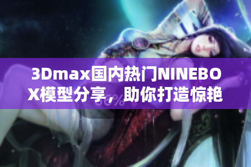 3Dmax國(guó)內(nèi)熱門(mén)NINEBOX模型分享，助你打造驚艷亞洲場(chǎng)景