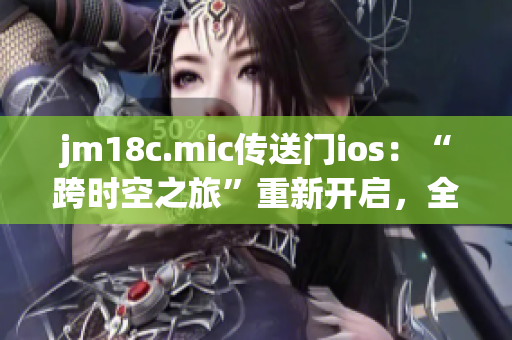 jm18c.mic傳送門ios：“跨時(shí)空之旅”重新開(kāi)啟，全新體驗(yàn)等你探秘