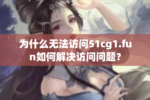 為什么無法訪問51cg1.fun如何解決訪問問題？