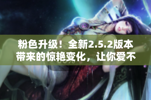 粉色升級！全新2.5.2版本帶來的驚艷變化，讓你愛不釋手