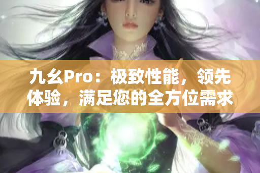 九幺Pro：極致性能，領(lǐng)先體驗，滿足您的全方位需求