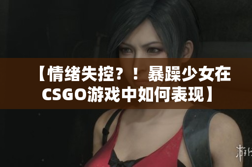 【情緒失控？！暴躁少女在CSGO游戲中如何表現(xiàn)】