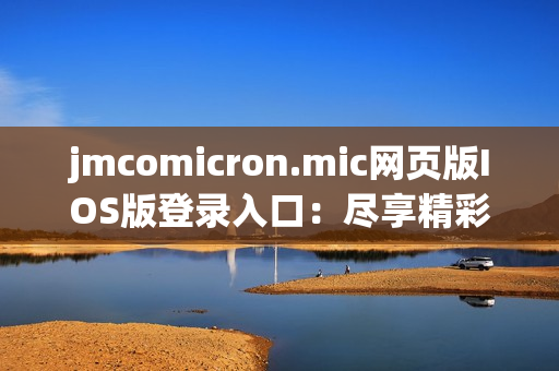 jmcomicron.mic網(wǎng)頁版IOS版登錄入口：盡享精彩漫畫世界