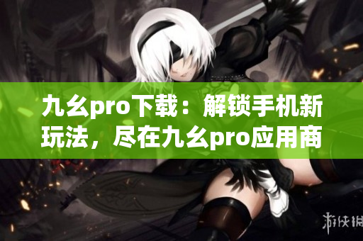 九幺pro下載：解鎖手機新玩法，盡在九幺pro應用商店