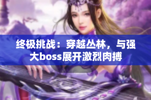 終極挑戰(zhàn)：穿越叢林，與強(qiáng)大boss展開(kāi)激烈肉搏