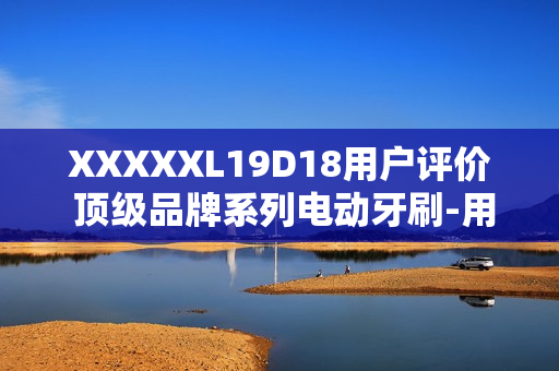 XXXXXL19D18用戶評價(jià) 頂級品牌系列電動(dòng)牙刷-用戶評測報(bào)道