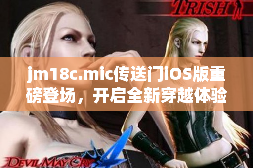 jm18c.mic傳送門iOS版重磅登場(chǎng)，開啟全新穿越體驗(yàn)