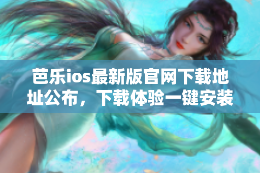 芭樂ios最新版官網(wǎng)下載地址公布，下載體驗(yàn)一鍵安裝