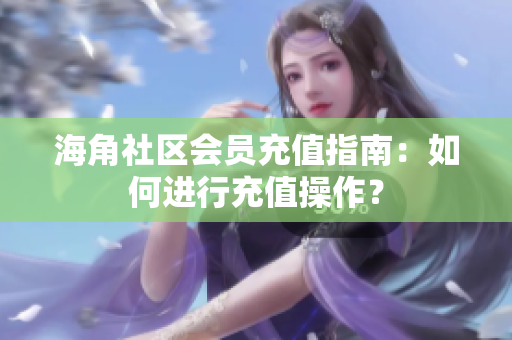 海角社區(qū)會(huì)員充值指南：如何進(jìn)行充值操作？