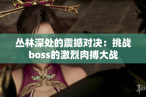 叢林深處的震撼對決：挑戰(zhàn)boss的激烈肉搏大戰(zhàn)