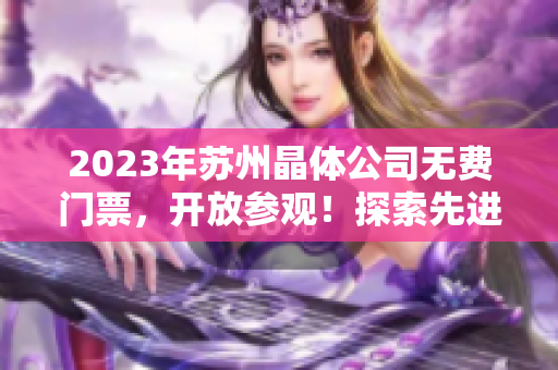 2023年蘇州晶體公司無費門票，開放參觀！探索先進(jìn)科技，感受精彩科普之旅