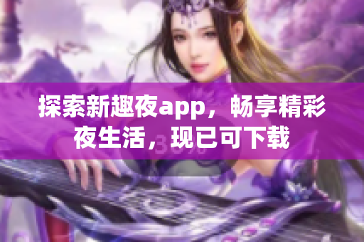 探索新趣夜app，暢享精彩夜生活，現(xiàn)已可下載